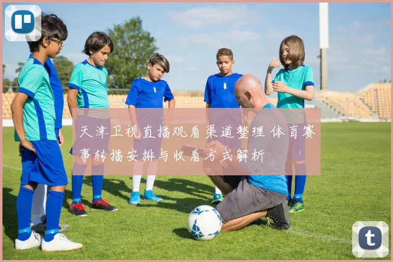 天津卫视直播观看渠道整理 体育赛事转播安排与收看方式解析