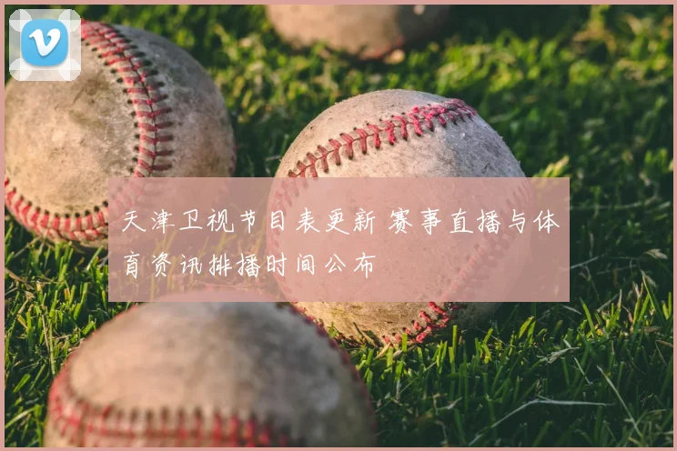 天津卫视节目表更新 赛事直播与体育资讯排播时间公布