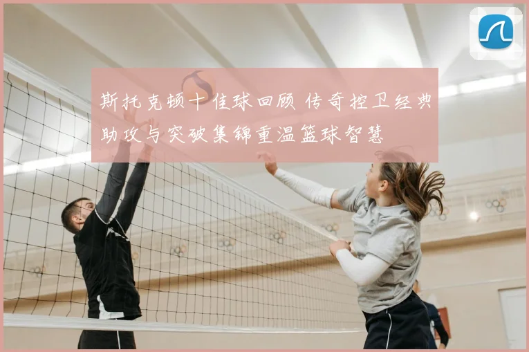 斯托克顿十佳球回顾 传奇控卫经典助攻与突破集锦重温篮球智慧