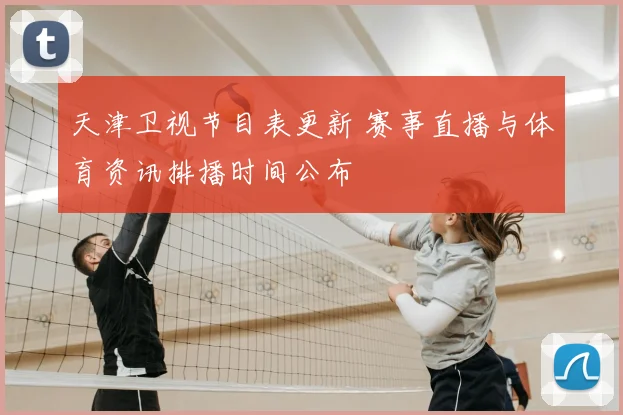 天津卫视节目表更新 赛事直播与体育资讯排播时间公布